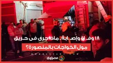 مدمر وكارثـ.ـ ي - 18 وفـ. اة وإصـ .ابة.. ماذا جرى فى حـ.ريق مول الخواجات بالمنصورة؟