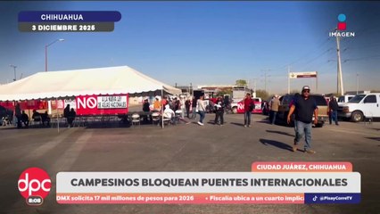 Agricultores bloquean puentes internacionales en Ciudad Juárez | DPC con Paola Rojas