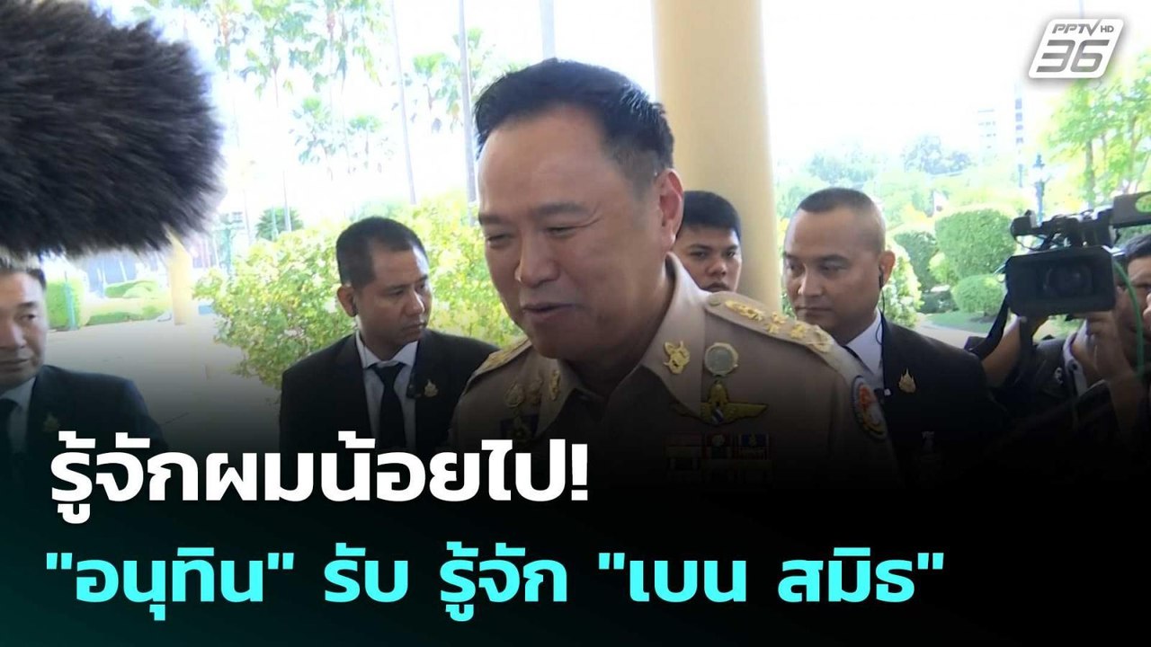 รู้จักผมน้อยไป! "อนุทิน" รับ รู้จัก "เบน สมิธ"|...