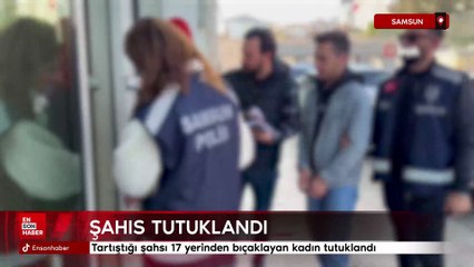 Samsun'da tartıştığı kişiyi 17 yerinden bıçaklayan kadın tutuklandı