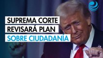 Suprema Corte de EU revisará intento de Trump para eliminar ciudadanía por nacimiento
