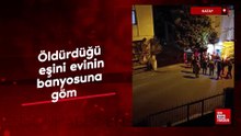 Hatay'da öldürdüğü eşini evinin banyosuna gömdü