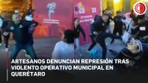 Artesanos denuncian represión tras violento operativo municipal en Querétaro