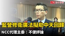 藍營修「衛廣法」擬助中天回歸 NCC代理主委：不便評論
