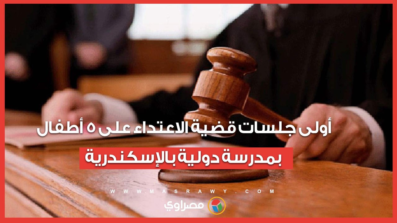أولى جلسات قضية الاعـ ـ ـتداء على 5 أطفال بمدرسة دولية بالإسكندرية