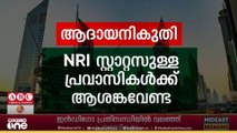 ആദായനികുതി; NRI സറ്റാറ്റസുള്ള പ്രവാസികൾക്ക് ആശങ്ക വേണ്ട