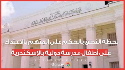 إحالة للمفتي.. لحظة النطق بالحكم على المتهم بالاعتداء على أطفال مدرسة دولية بالإسكندرية