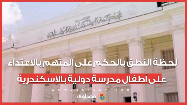 إحالة للمفتي.. لحظة النطق بالحكم على المتهم بالاعتداء على أطفال مدرسة دولية بالإسكندرية