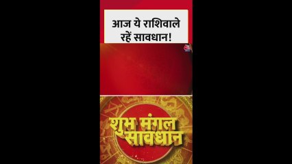 आज इन राशियों को सावधान रहने की जरुरत