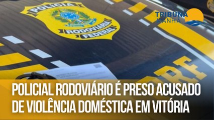 Policial rodoviário é preso acusado de violência doméstica em Vitória