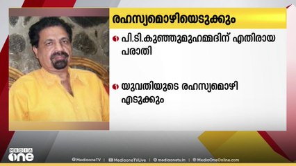സംവിധായകൻ പി.ടി കുഞ്ഞുമുഹമ്മദിനെതിരെ ലൈംഗിക പീഡന പരാതി നൽകിയ യുവതിയുടെ രഹസ്യമൊഴി രേഖപ്പെടുത്തും