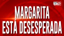 Margarita está desesperada