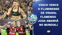 VASCO SAI NA FRENTE DO FLU; FLAMENGO JOGA AMANHÃ NO MUNDIAL; NOVA POLÊMICA NO SPFC | BATE-PRONTO