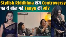 BB19 Fame Tanya Mittal की मां ने Stylish Riddhima Sharma को क्यों बताया झूठा? Video हुआ Viral!