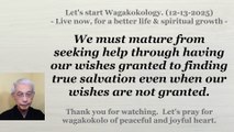 We must mature from seeking help through having our wishes granted to finding true salvation. 12-13