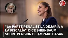 “La parte penal se la dejaría a la Fiscalía”, dice Sheinbaum sobre pensión de Amparo Casar