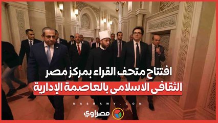 افتتاح متحف القراء بمركز مصر الثقافى الاسلامى بالعاصمة الإدارية