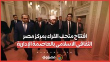 افتتاح متحف القراء بمركز مصر الثقافى الاسلامى بالعاصمة الإدارية