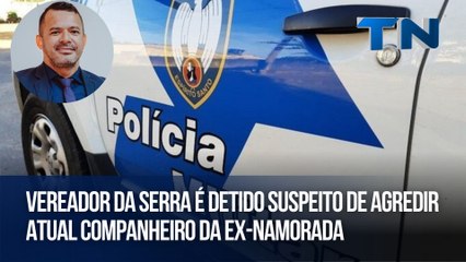 Vereador da Serra é detido suspeito de agredir atual companheiro da ex-namorada