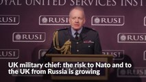UK military chief: the risk to Nato and to the UK from Russia is growing