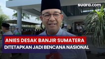 Anies Desak Banjir Sumatera Ditetapkan Jadi Bencana Nasional