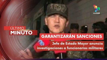 Jefe de Estado Mayor anuncia investigaciones y sanciones a funcionarios militares