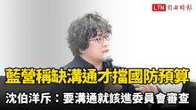 藍營稱「缺溝通」才擋國防預算 沈伯洋斥：要溝通就該進委員會審查