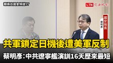 共軍鎖定日機後遭美軍反制 蔡明彥：中共遼寧艦演訓16天「歷來最短」