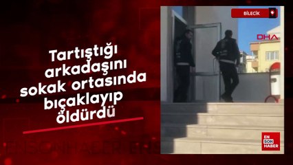 Bilecik'te tartıştığı arkadaşını sokak ortasında bıçaklayıp öldürdü