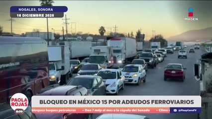 Bloqueos en Sonora por adeudos en reubicación ferroviaria | DPC con Paola Rojas