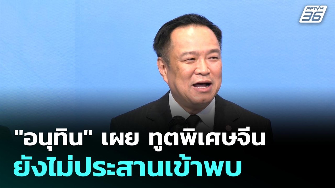 "อนุทิน" เผย ทูตพิเศษจีนยังไม่ประสานเข้าพบ | เท...