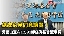 總統約見同意讓賢！吳豊山宣布12/31卸任海基會董事長