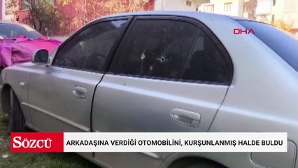 Arkadaşına kullanması için verdiği otomobilini, kurşunlanmış halde buldu