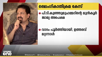 ലൈംഗിക അതിക്രമ കേസിൽ പി ടി കുഞ്ഞുമുഹമ്മദിന്റെ മുൻകൂർ ജാമ്യ അപേക്ഷയിൽ ഉത്തരവ് മറ്റന്നാൾ
