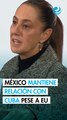 Sheinbaum defiende vínculo de México con Cuba ante presión de EU
