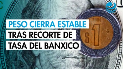 Peso cierra estable contra el dólar tras recorte de tasa del Banco de México
