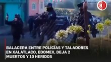 Choque entre policía y taladores clandestinos en Xalatlaco deja 2 muertos y 10 lesionados