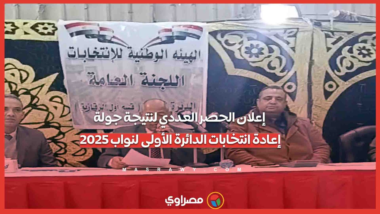 إعلان الحصر العددي لنتيجة جولة إعادة انتخابات الدائرة الأولى لنواب 2025
