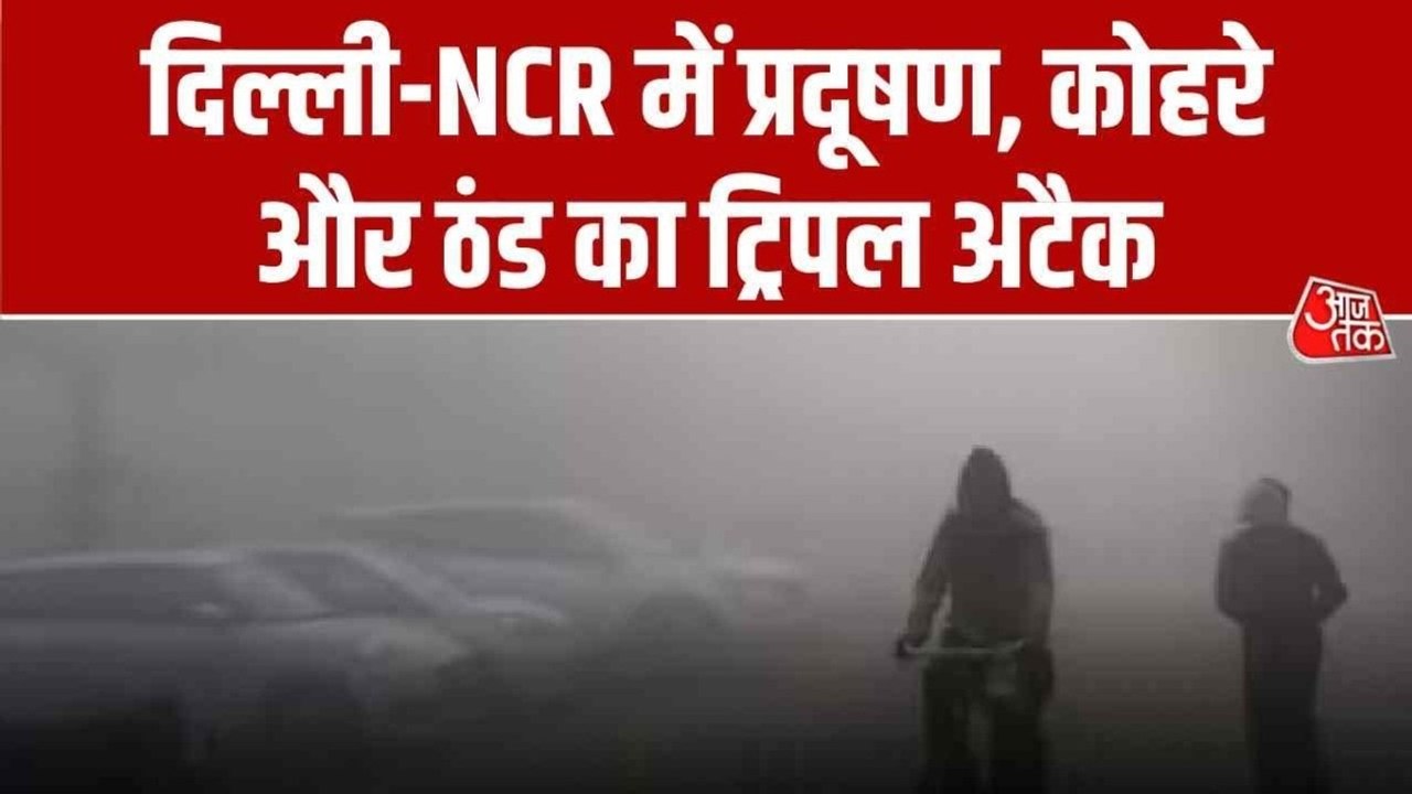 प्रदूषण, कोहरा और ठंड! दिल्ली-NCR में ट्रिपल अट...