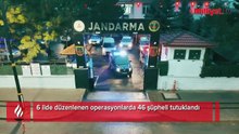 6 ilde düzenlenen operasyonlarda 46 şüpheli tutuklandı