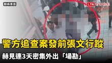警方追查案發前張文行蹤 赫見連3天密集外出「場勘」