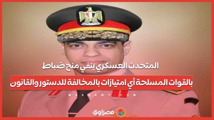 المتحدث العسكري ينفي منح ضباط بالقوات المسلحة أي امتيازات بالمخالفة للدستور والقانون