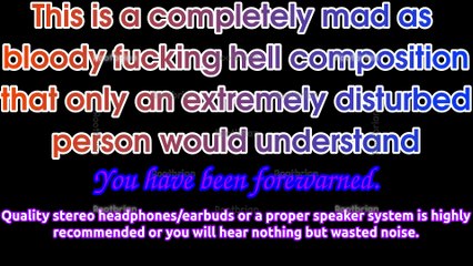 A completely mad as bloody hell composition that only an extremely disturbed person would understand