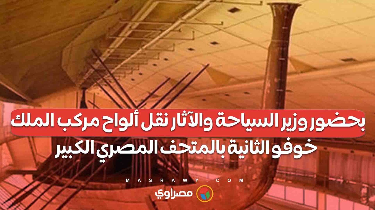 بحضور وزير السياحة والآثار نقل ألواح مركب الملك خوفو الثانية بالمتحف المصري الكبير