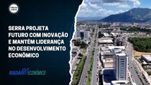 Serra projeta futuro com inovação e mantém liderança no desenvolvimento econômico | Radar Econômico #05