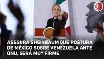 Asegura la Presidenta que la postura de México sobre Venezuela ante la ONU, será muy firme