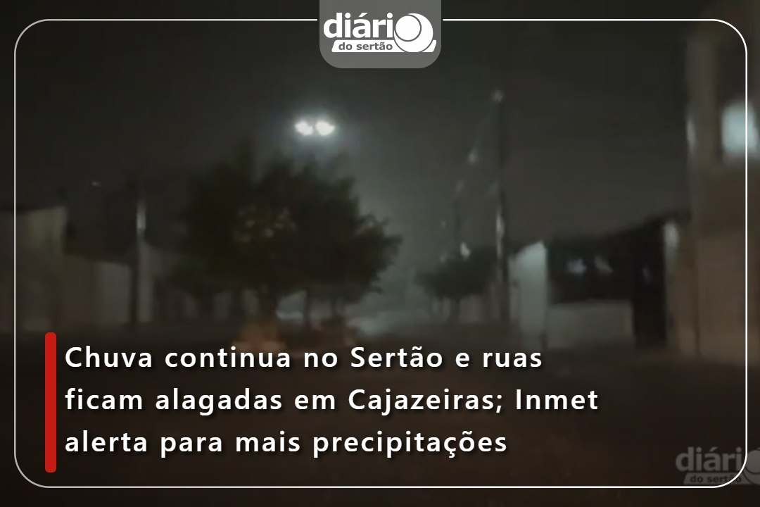 Chuva continua no Sertão e ruas ficam alagadas em Cajazeiras; Inmet alerta para mais precipitações