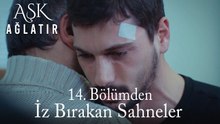Aşk Ağlatır 14. Bölümden İz Bırakan Sahneler