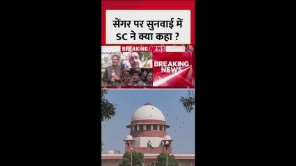 सेंगर पर सुनवाई में सुप्रीम कोर्ट ने क्या कहा?