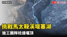 挑戰馬太鞍溪堰塞湖 施工團隊抵達壩頂開始降挖引流